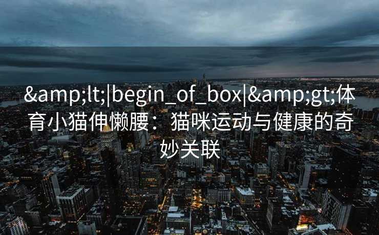 <|begin_of_box|>体育小猫伸懒腰:猫咪运动与健康的奇妙关联 <|begin_of_box|>体育小猫伸懒腰:猫咪运动与健康的奇妙关联