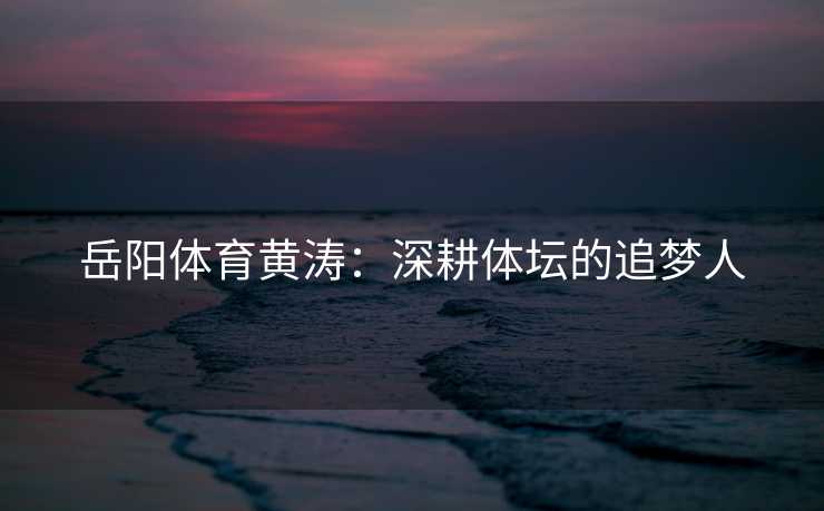 岳阳体育黄涛：深耕体坛的追梦人