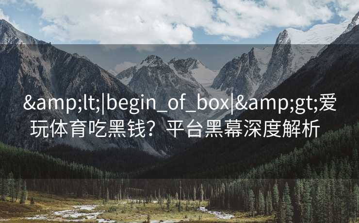 <|begin_of_box|>爱玩体育吃黑钱？平台黑幕深度解析  