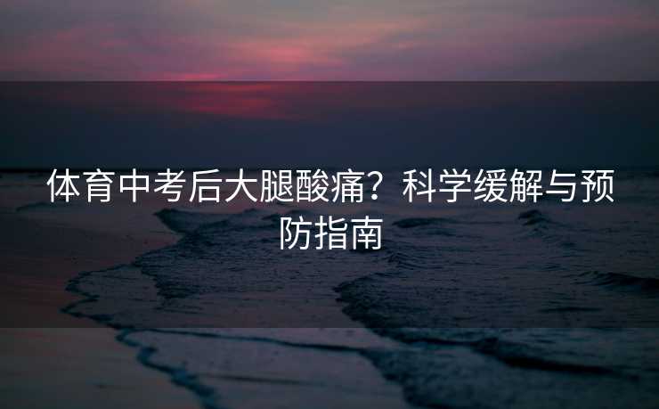 体育中考后大腿酸痛?科学缓解与预防指南 体育中考后大腿酸痛?科学缓解与预防指南