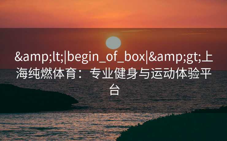 <|begin_of_box|>上海纯燃体育：专业健身与运动体验平台