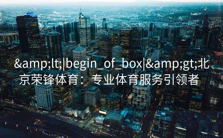 <|begin_of_box|>北京荣锋体育：专业体育服务引领者  