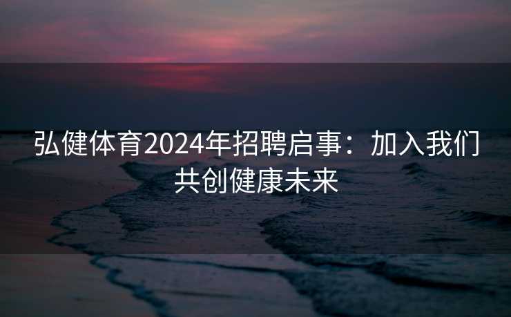 弘健体育2024年招聘启事：加入我们共创健康未来