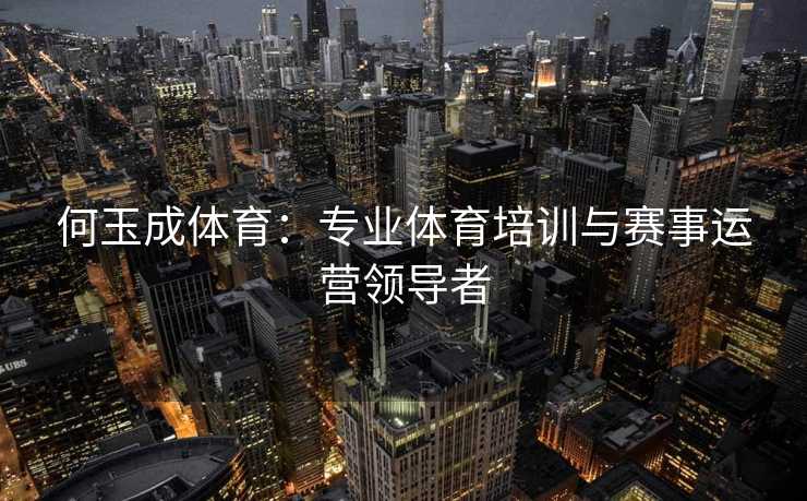 何玉成体育：专业体育培训与赛事运营领导者