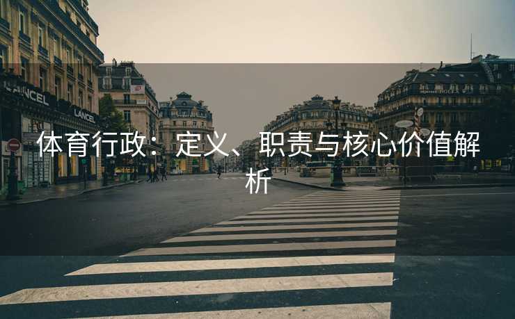 体育行政:定义、职责与核心价值解析 体育行政:定义、职责与核心价值解析
