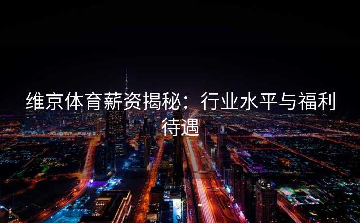 维京体育薪资揭秘:行业水平与福利待遇 维京体育薪资揭秘:行业水平与福利待遇