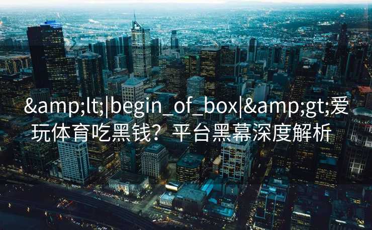 <|begin_of_box|>爱玩体育吃黑钱？平台黑幕深度解析  