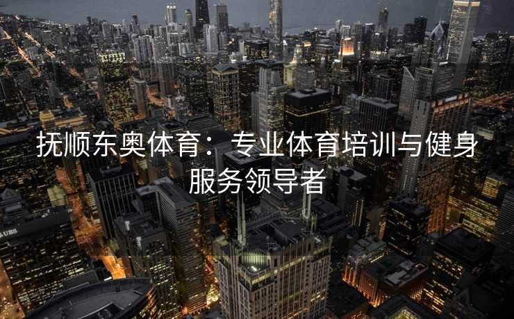 抚顺东奥体育：专业体育培训与健身服务领导者