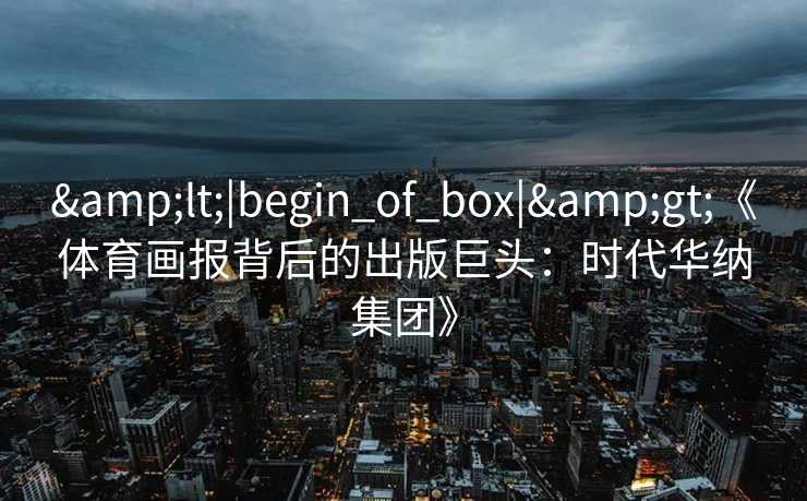 <|begin_of_box|>《体育画报背后的出版巨头:时代华纳集团》 <|begin_of_box|>《体育画报背后的出版巨头:时代华纳集团》