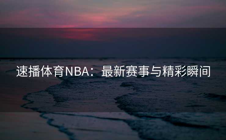 速播体育NBA：最新赛事与精彩瞬间