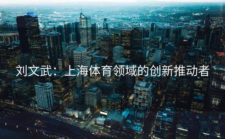 刘文武:上海体育领域的创新推动者 刘文武:上海体育领域的创新推动者