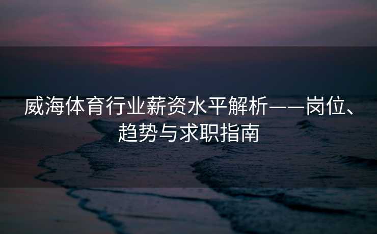 威海体育行业薪资水平解析——岗位、趋势与求职指南