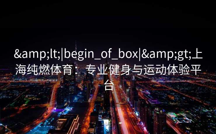 <|begin_of_box|>上海纯燃体育：专业健身与运动体验平台