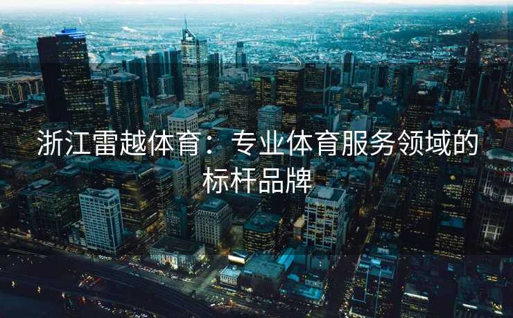 浙江雷越体育:专业体育服务领域的标杆品牌 浙江雷越体育:专业体育服务领域的标杆品牌