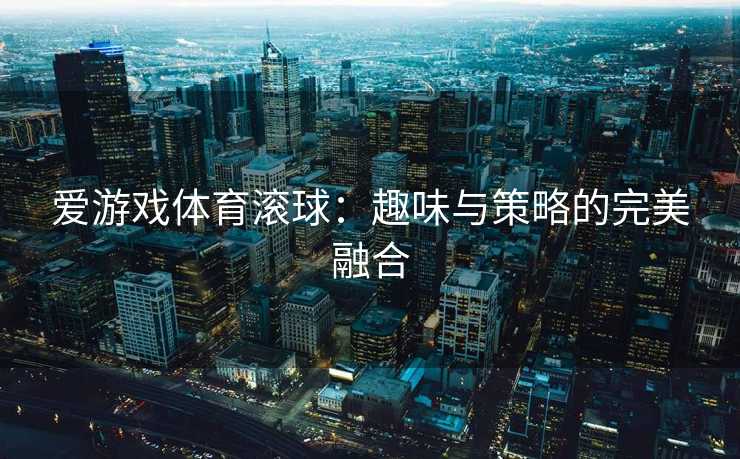 爱游戏体育滚球：趣味与策略的完美融合