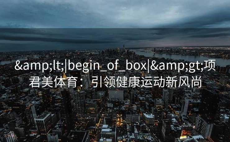 <|begin_of_box|>项君美体育:引领健康运动新风尚 <|begin_of_box|>项君美体育:引领健康运动新风尚
