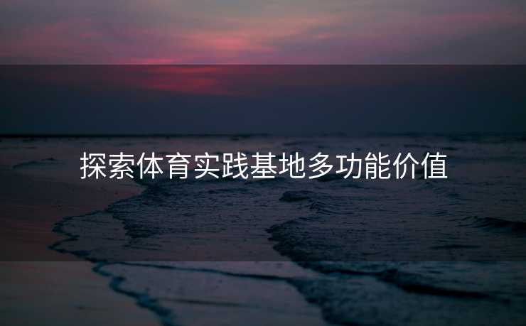 探索体育实践基地多功能价值 探索体育实践基地多功能价值