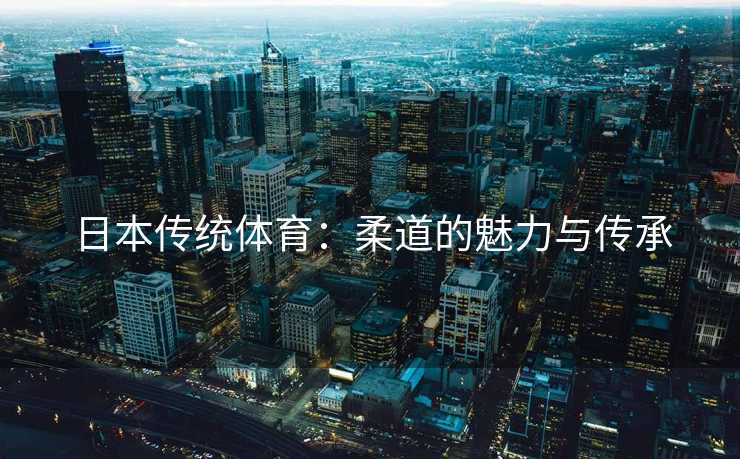 日本传统体育:柔道的魅力与传承 日本传统体育:柔道的魅力与传承
