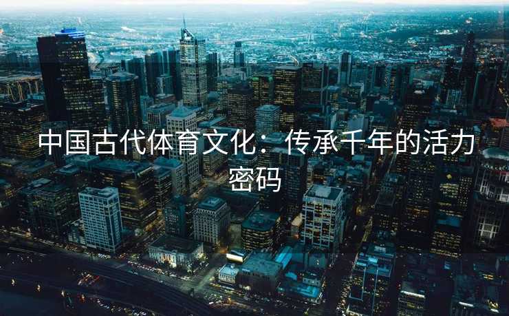 中国古代体育文化：传承千年的活力密码