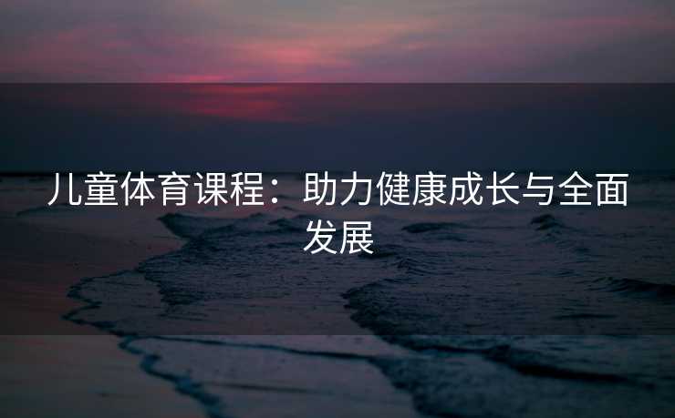 儿童体育课程：助力健康成长与全面发展