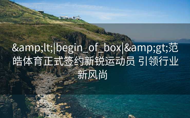 <|begin_of_box|>范皓体育正式签约新锐运动员 引领行业新风尚 <|begin_of_box|>范皓体育正式签约新锐运动员 引领行业新风尚