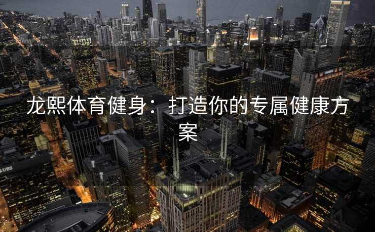 龙熙体育健身:打造你的专属健康方案 龙熙体育健身:打造你的专属健康方案