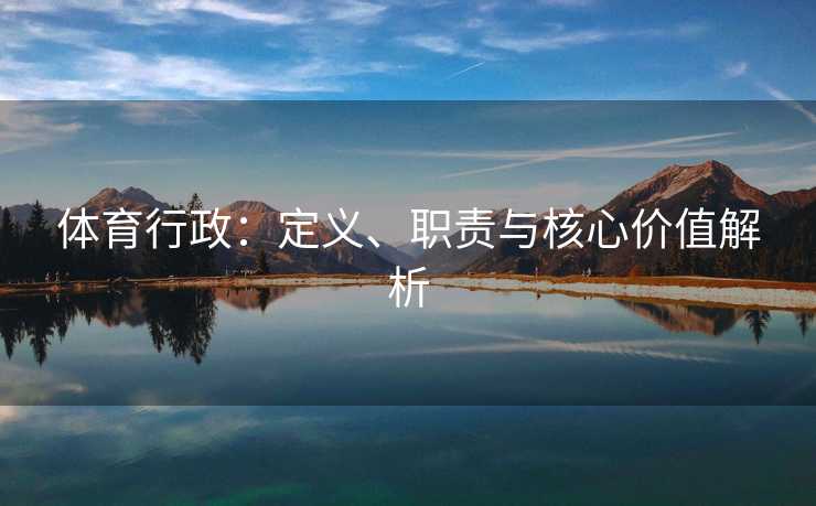 体育行政:定义、职责与核心价值解析 体育行政:定义、职责与核心价值解析