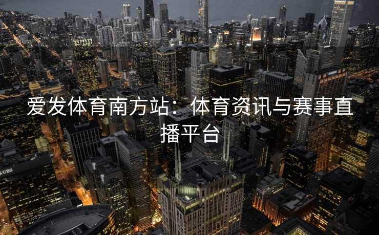 爱发体育南方站:体育资讯与赛事直播平台 爱发体育南方站:体育资讯与赛事直播平台