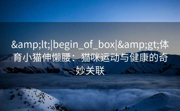 <|begin_of_box|>体育小猫伸懒腰:猫咪运动与健康的奇妙关联 <|begin_of_box|>体育小猫伸懒腰:猫咪运动与健康的奇妙关联