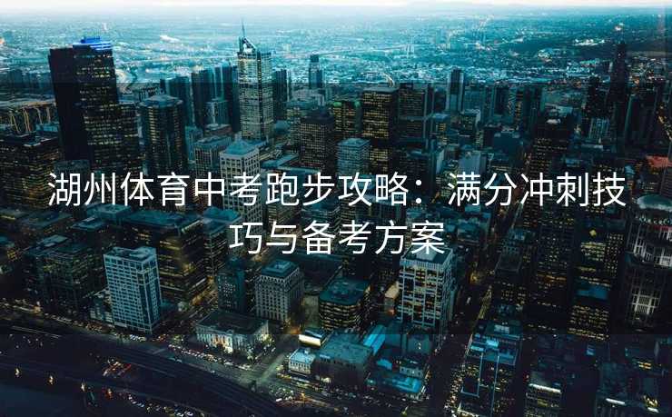 湖州体育中考跑步攻略：满分冲刺技巧与备考方案