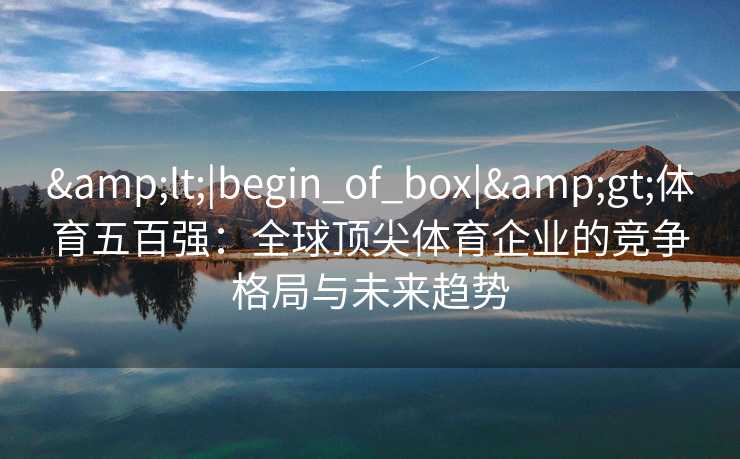 <|begin_of_box|>体育五百强:全球顶尖体育企业的竞争格局与未来趋势 <|begin_of_box|>体育五百强:全球顶尖体育企业的竞争格局与未来趋势
