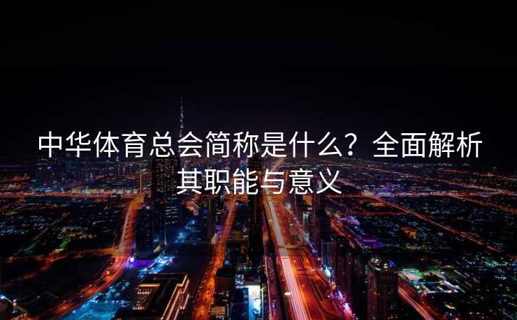 中华体育总会简称是什么?全面解析其职能与意义 中华体育总会简称是什么?全面解析其职能与意义
