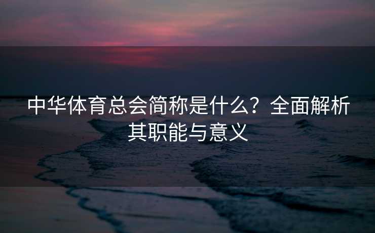 中华体育总会简称是什么?全面解析其职能与意义 中华体育总会简称是什么?全面解析其职能与意义