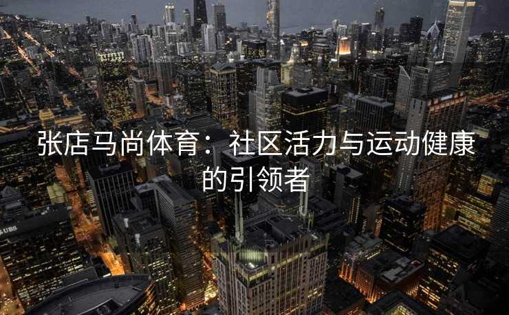 张店马尚体育：社区活力与运动健康的引领者