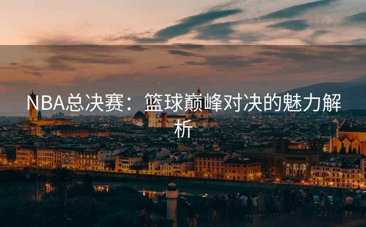 NBA总决赛：篮球巅峰对决的魅力解析