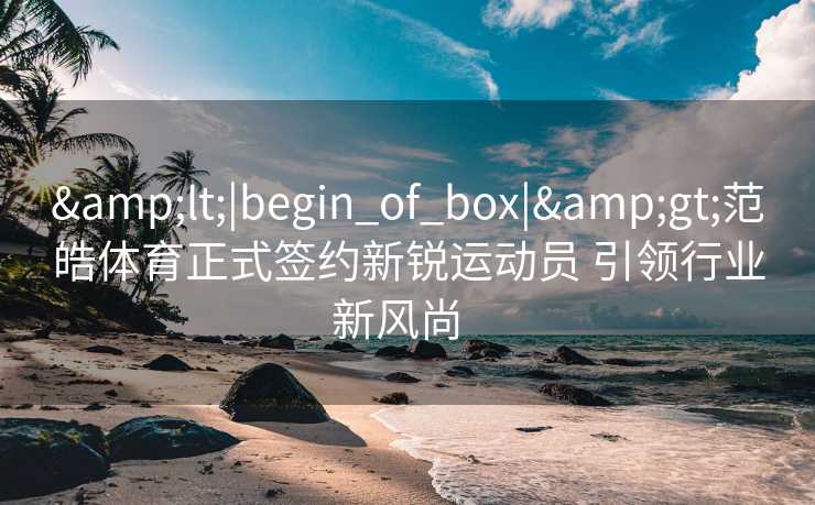 <|begin_of_box|>范皓体育正式签约新锐运动员 引领行业新风尚 <|begin_of_box|>范皓体育正式签约新锐运动员 引领行业新风尚