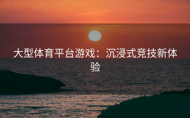 大型体育平台游戏：沉浸式竞技新体验