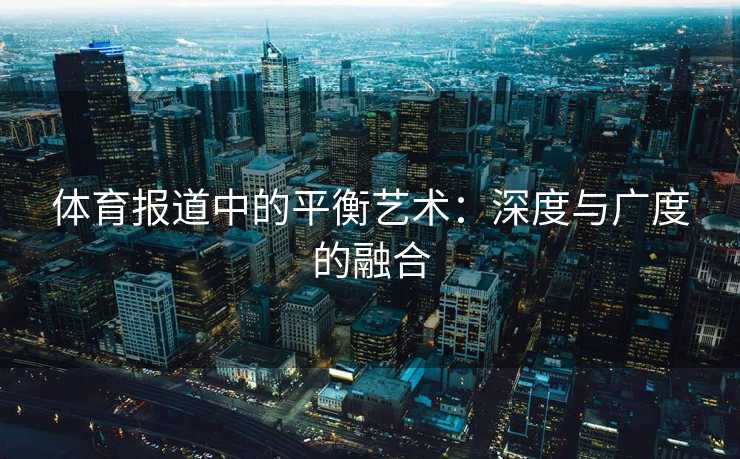 体育报道中的平衡艺术:深度与广度的融合 体育报道中的平衡艺术:深度与广度的融合