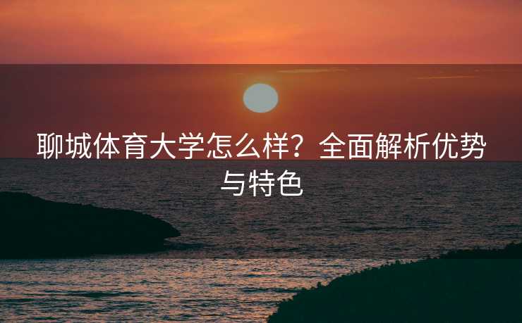 聊城体育大学怎么样？全面解析优势与特色