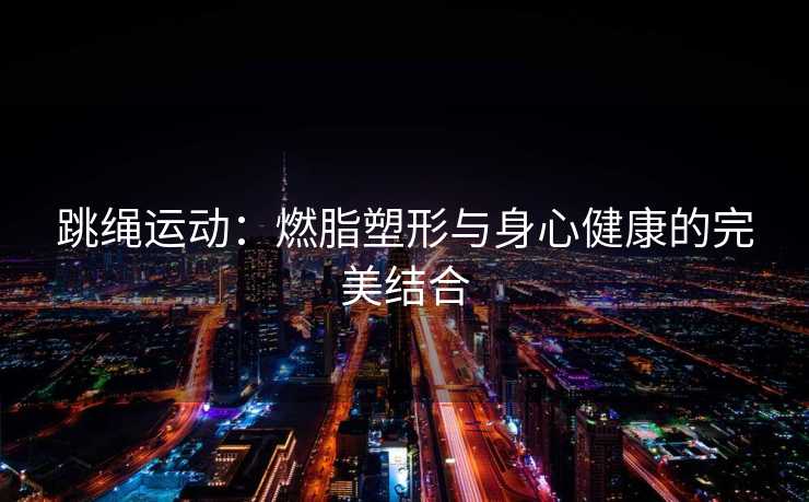 跳绳运动:燃脂塑形与身心健康的完美结合 跳绳运动:燃脂塑形与身心健康的完美结合