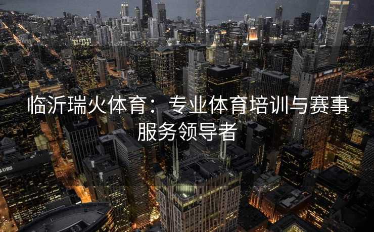 临沂瑞火体育:专业体育培训与赛事服务领导者 临沂瑞火体育:专业体育培训与赛事服务领导者