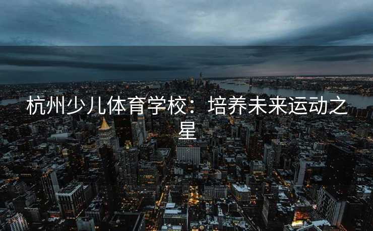 杭州少儿体育学校:培养未来运动之星 杭州少儿体育学校:培养未来运动之星