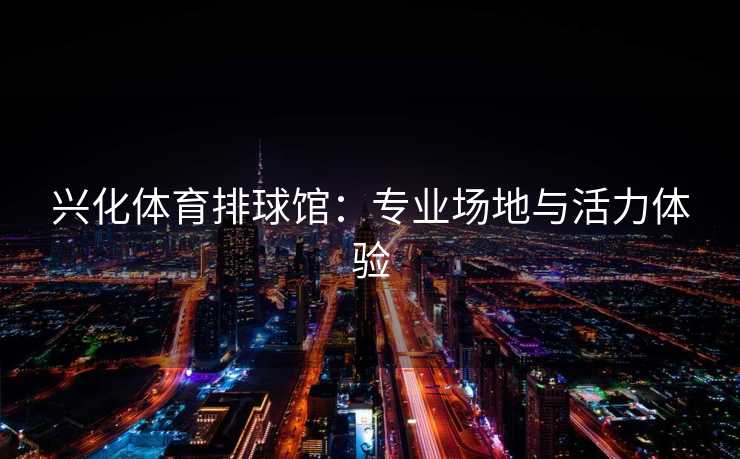 兴化体育排球馆：专业场地与活力体验