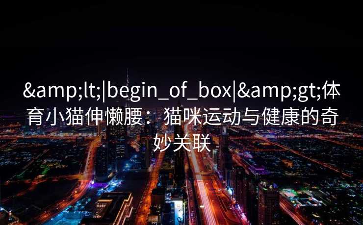 <|begin_of_box|>体育小猫伸懒腰:猫咪运动与健康的奇妙关联 <|begin_of_box|>体育小猫伸懒腰:猫咪运动与健康的奇妙关联