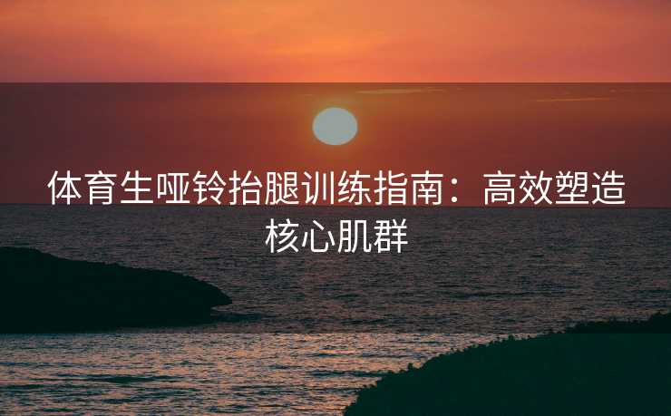 体育生哑铃抬腿训练指南：高效塑造核心肌群