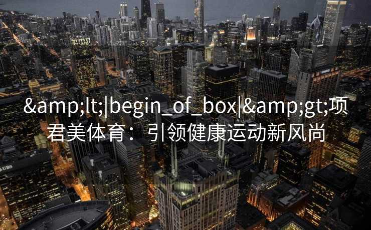 <|begin_of_box|>项君美体育:引领健康运动新风尚 <|begin_of_box|>项君美体育:引领健康运动新风尚