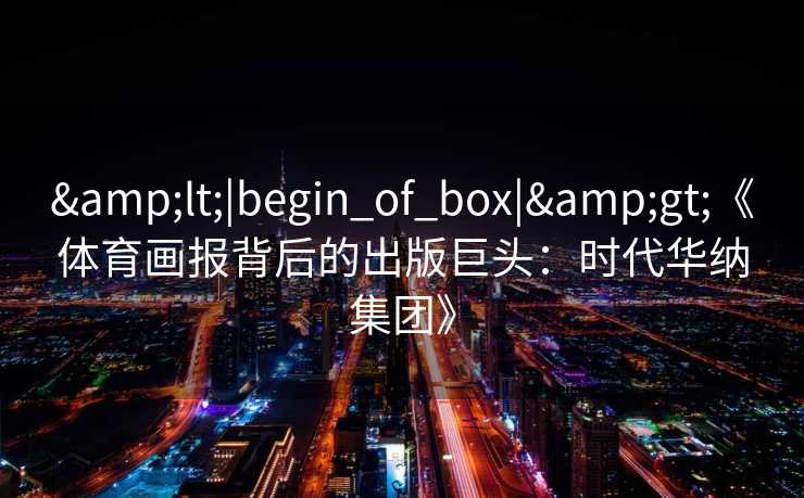 <|begin_of_box|>《体育画报背后的出版巨头:时代华纳集团》 <|begin_of_box|>《体育画报背后的出版巨头:时代华纳集团》