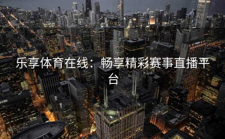 乐享体育在线：畅享精彩赛事直播平台