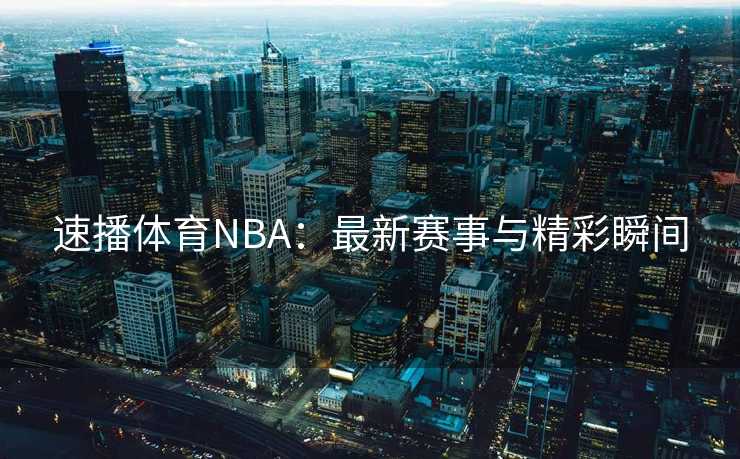 速播体育NBA：最新赛事与精彩瞬间