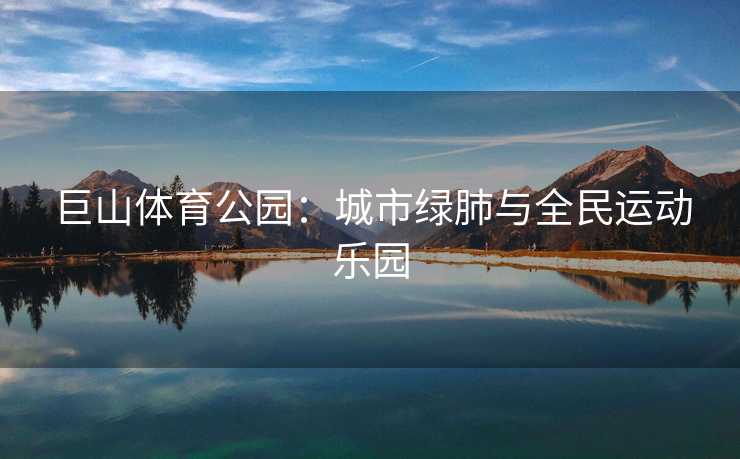 巨山体育公园:城市绿肺与全民运动乐园 巨山体育公园:城市绿肺与全民运动乐园